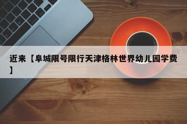 近来【阜城限号限行天津格林世界幼儿园学费】