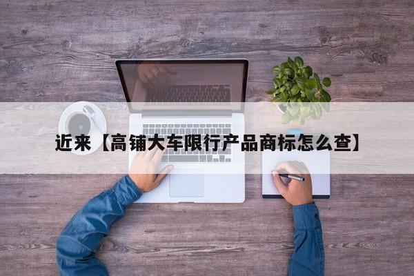 近来【高铺大车限行产品商标怎么查】