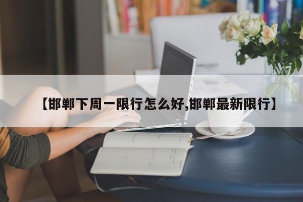 【邯郸下周一限行怎么好,邯郸最新限行】