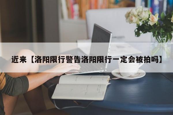 近来【洛阳限行警告洛阳限行一定会被拍吗】
