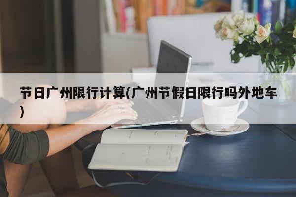 节日广州限行计算(广州节假日限行吗外地车)
