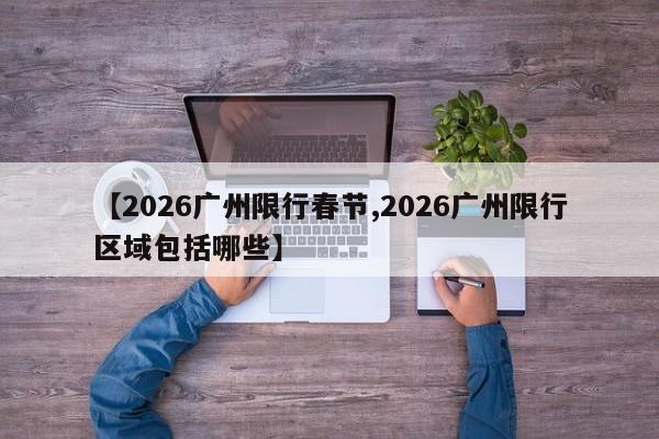 【2026广州限行春节,2026广州限行区域包括哪些】