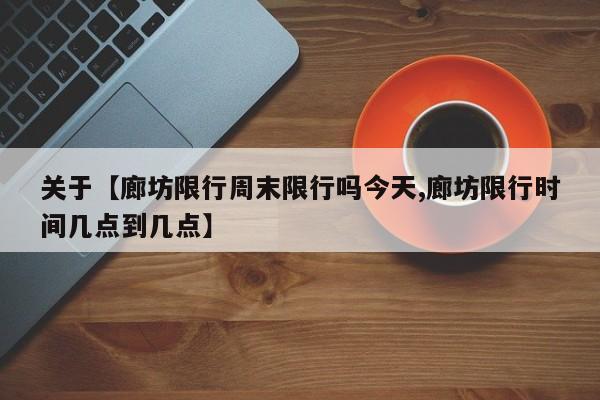 关于【廊坊限行周末限行吗今天,廊坊限行时间几点到几点】