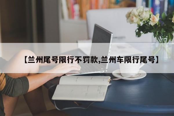 【兰州尾号限行不罚款,兰州车限行尾号】