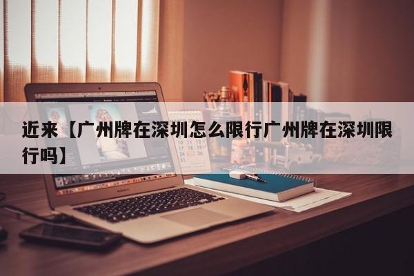 近来【广州牌在深圳怎么限行广州牌在深圳限行吗】