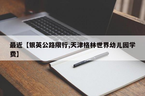 最近【银英公路限行,天津格林世界幼儿园学费】