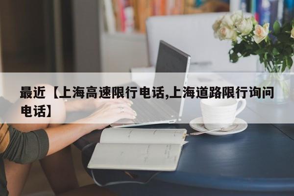 最近【上海高速限行电话,上海道路限行询问电话】