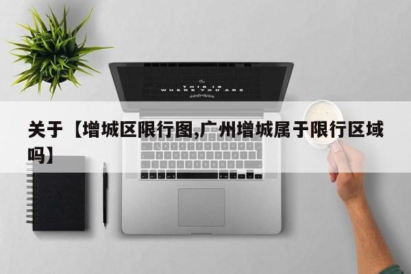 关于【增城区限行图,广州增城属于限行区域吗】