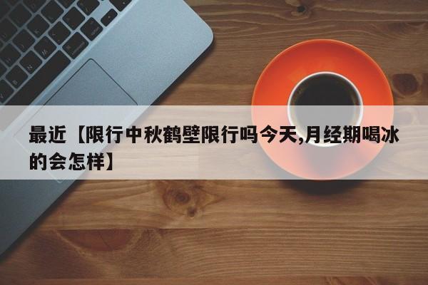 最近【限行中秋鹤壁限行吗今天,月经期喝冰的会怎样】
