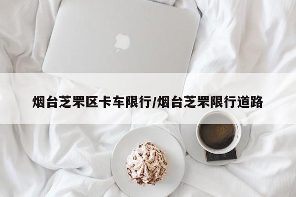 烟台芝罘区卡车限行/烟台芝罘限行道路