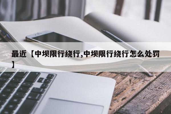 最近【中坝限行绕行,中坝限行绕行怎么处罚】