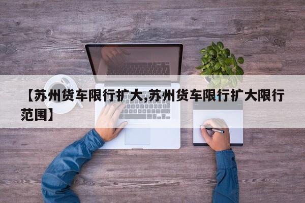 【苏州货车限行扩大,苏州货车限行扩大限行范围】