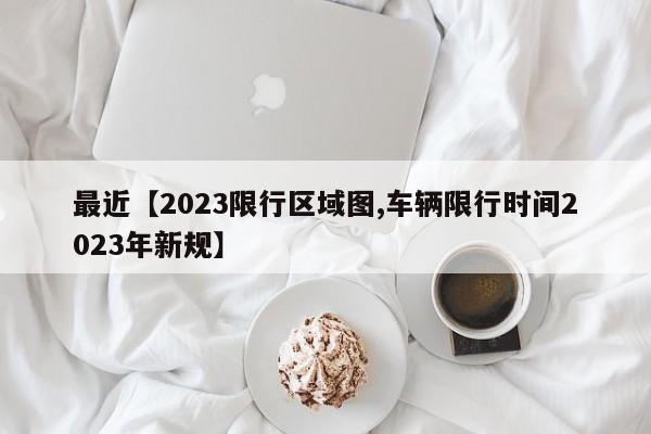 最近【2023限行区域图,车辆限行时间2023年新规】