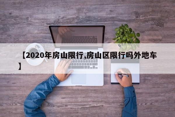 【2020年房山限行,房山区限行吗外地车】