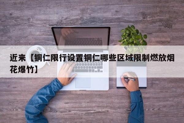 近来【铜仁限行设置铜仁哪些区域限制燃放烟花爆竹】