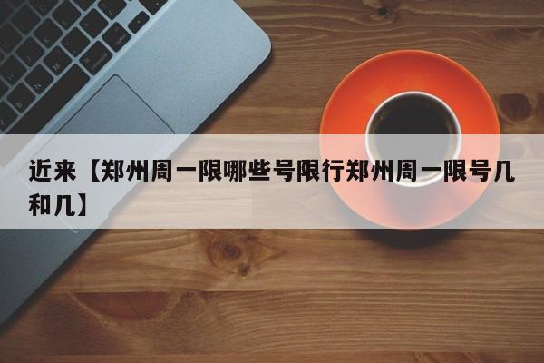 近来【郑州周一限哪些号限行郑州周一限号几和几】