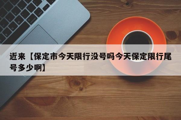近来【保定市今天限行没号吗今天保定限行尾号多少啊】