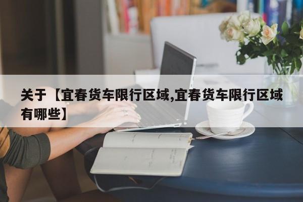 关于【宜春货车限行区域,宜春货车限行区域有哪些】