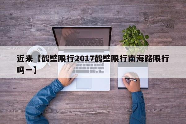 近来【鹤壁限行2017鹤壁限行南海路限行吗一】