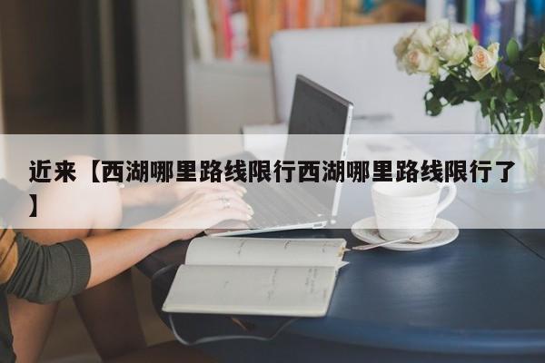 近来【西湖哪里路线限行西湖哪里路线限行了】