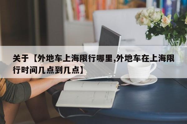 关于【外地车上海限行哪里,外地车在上海限行时间几点到几点】
