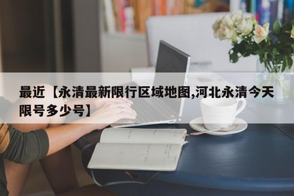 最近【永清最新限行区域地图,河北永清今天限号多少号】