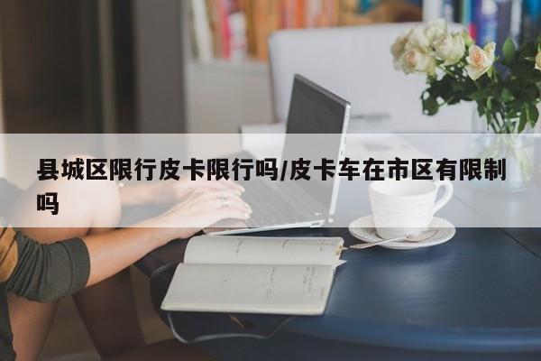 县城区限行皮卡限行吗/皮卡车在市区有限制吗