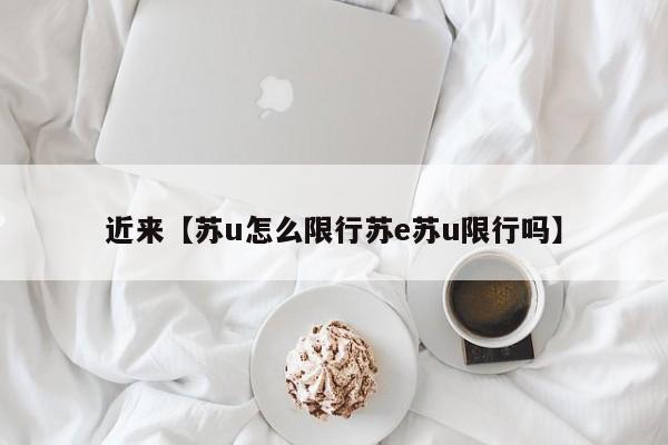 近来【苏u怎么限行苏e苏u限行吗】