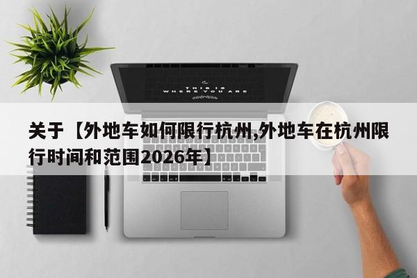 关于【外地车如何限行杭州,外地车在杭州限行时间和范围2026年】