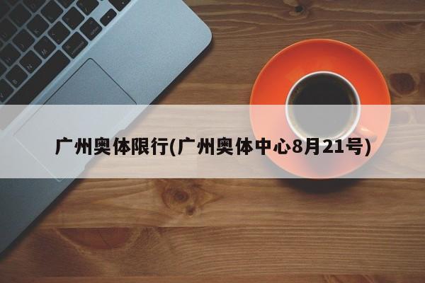 广州奥体限行(广州奥体中心8月21号)
