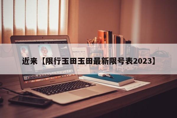 近来【限行玉田玉田最新限号表2023】