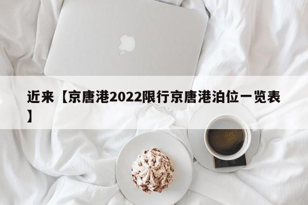 近来【京唐港2022限行京唐港泊位一览表】