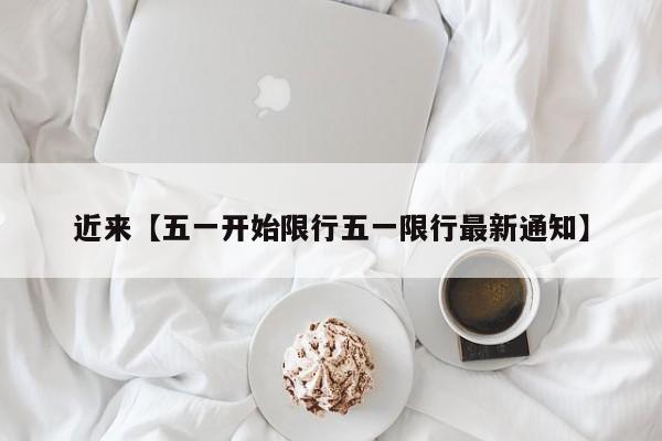 近来【五一开始限行五一限行最新通知】