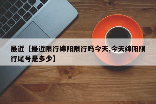 最近【最近限行绵阳限行吗今天,今天绵阳限行尾号是多少】