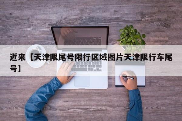 近来【天津限尾号限行区域图片天津限行车尾号】