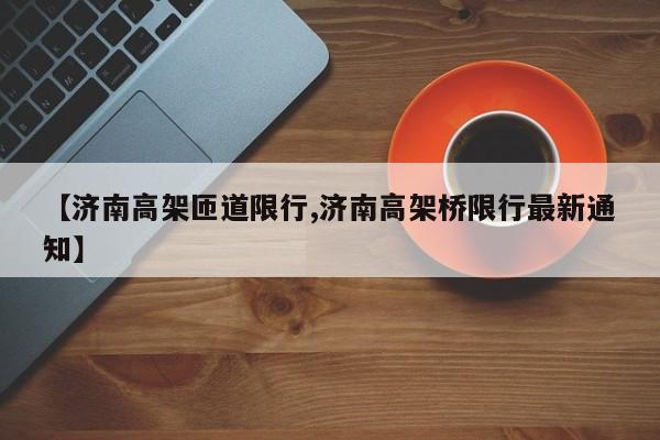 【济南高架匝道限行,济南高架桥限行最新通知】