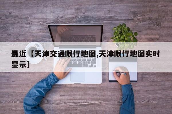 最近【天津交通限行地图,天津限行地图实时显示】