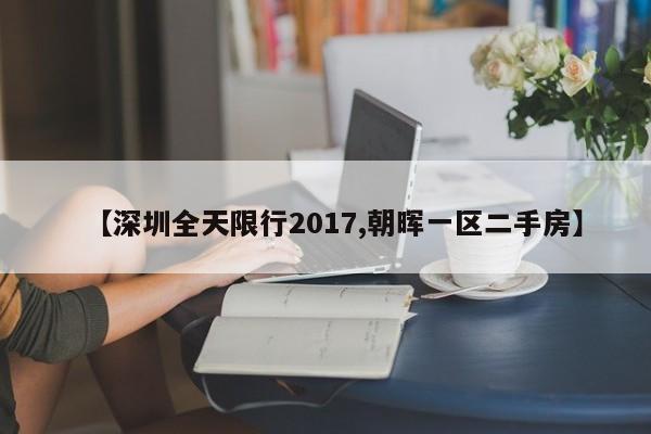 【深圳全天限行2017,朝晖一区二手房】