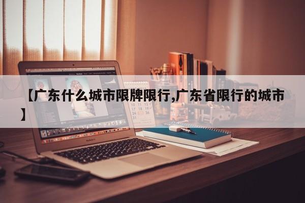 【广东什么城市限牌限行,广东省限行的城市】