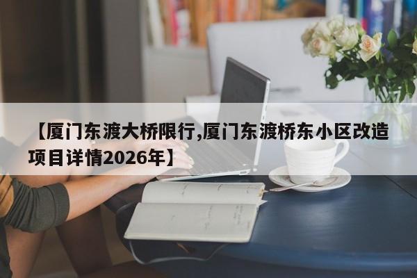 【厦门东渡大桥限行,厦门东渡桥东小区改造项目详情2026年】