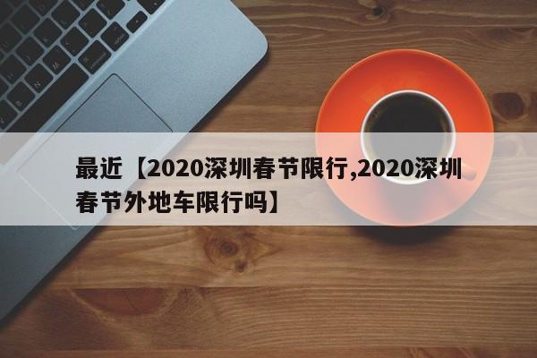 最近【2020深圳春节限行,2020深圳春节外地车限行吗】