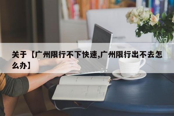 关于【广州限行不下快速,广州限行出不去怎么办】