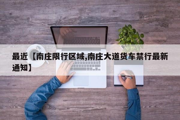最近【南庄限行区域,南庄大道货车禁行最新通知】