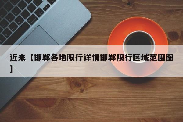 近来【邯郸各地限行详情邯郸限行区域范围图】