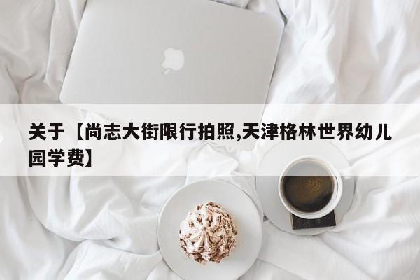 关于【尚志大街限行拍照,天津格林世界幼儿园学费】