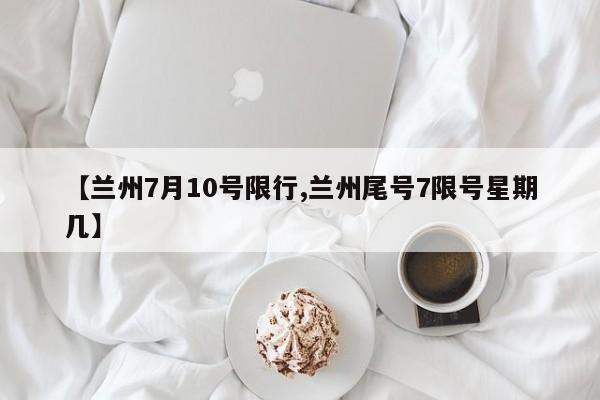 【兰州7月10号限行,兰州尾号7限号星期几】