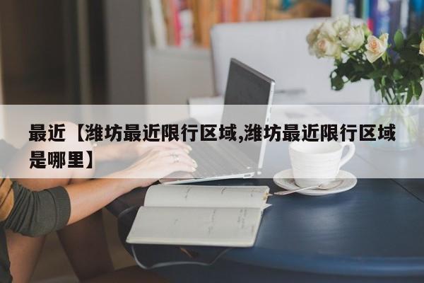 最近【潍坊最近限行区域,潍坊最近限行区域是哪里】
