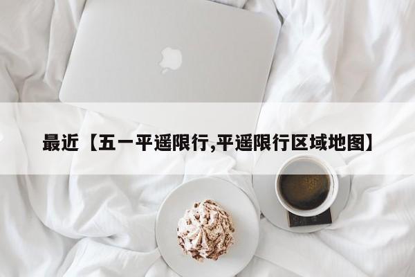 最近【五一平遥限行,平遥限行区域地图】