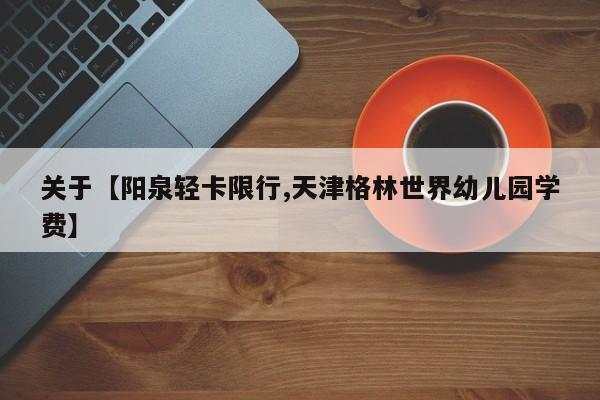 关于【阳泉轻卡限行,天津格林世界幼儿园学费】