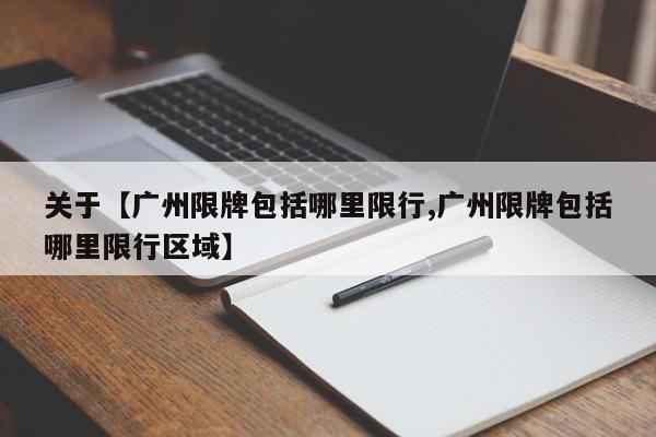 关于【广州限牌包括哪里限行,广州限牌包括哪里限行区域】
